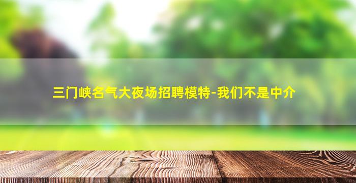 三门峡名气大夜场招聘模特-我们不是中介