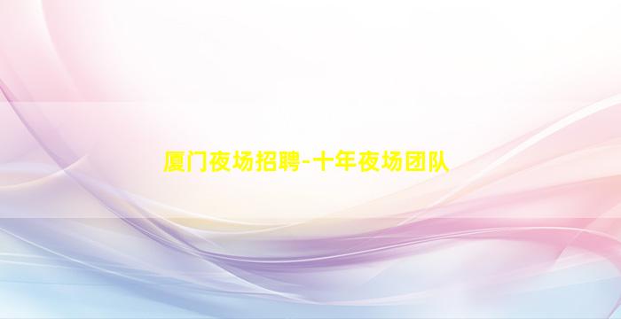 厦门夜场招聘-十年夜场团队